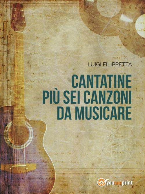 Cover of the book Cantatine più sei canzoni da musicare by Luigi Filippetta, Youcanprint