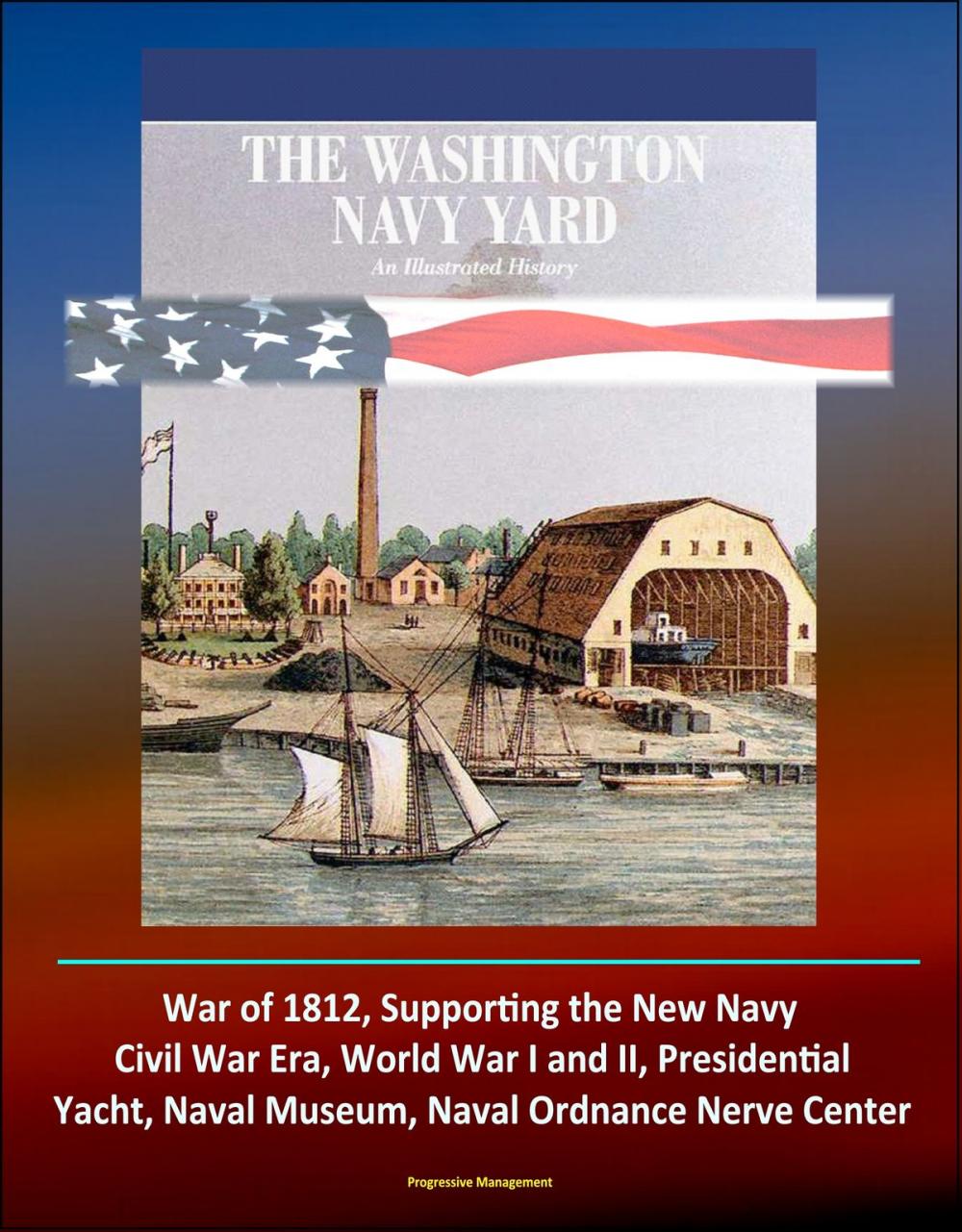 Big bigCover of The Washington Navy Yard: An Illustrated History - War of 1812, Supporting the New Navy, Civil War Era, World War I and II, Presidential Yacht, Naval Museum, Naval Ordnance Nerve Center