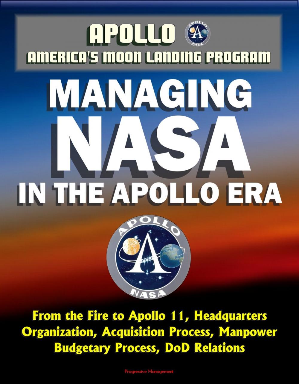 Big bigCover of Apollo and America's Moon Landing Program: Managing NASA in the Apollo Era - From the Fire to Apollo 11, Headquarters Organization, Acquisition Process, Manpower, Budgetary Process, DoD Relations