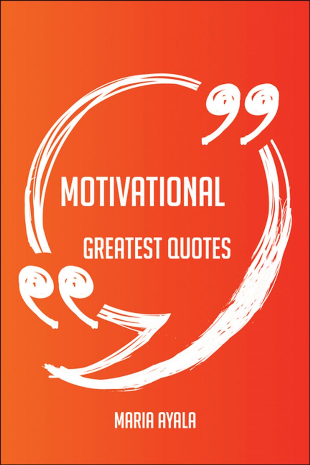 Big bigCover of Motivational Greatest Quotes - Quick, Short, Medium Or Long Quotes. Find The Perfect Motivational Quotations For All Occasions - Spicing Up Letters, Speeches, And Everyday Conversations.