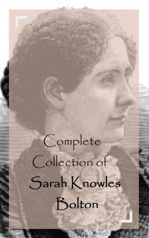 Cover of the book Complete Collection of Sarah Knowles Bolton by Mary Wilkins Freeman