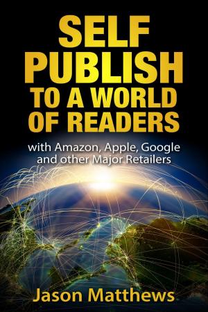 Cover of the book Self Publish to a World of Readers: with Amazon, Apple, Google and Other Major Retailers by Jason Matthews