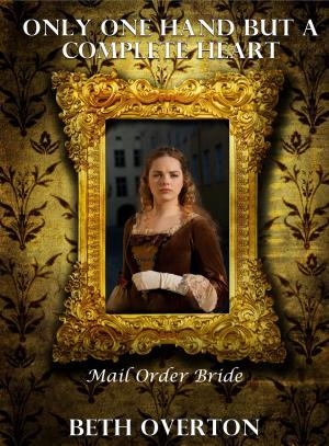 Cover of the book Mail Order Bride: Only One Hand, But A Complete Heart by Beth Overton