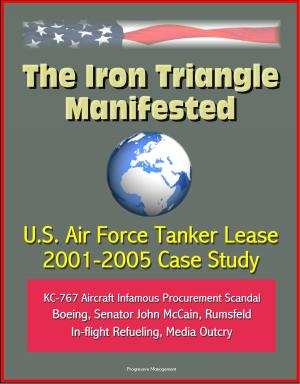 Cover of The Iron Triangle Manifested: U.S. Air Force Tanker Lease 2001-2005 Case Study: KC-767 Aircraft Infamous Procurement Scandal, Boeing, Senator John McCain, Rumsfeld, In-flight Refueling, Media Outcry