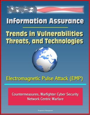Cover of the book Information Assurance: Trends in Vulnerabilities, Threats, and Technologies - Electromagnetic Pulse Attack (EMP), Countermeasures, Warfighter Cyber Security, Network Centric Warfare by Progressive Management