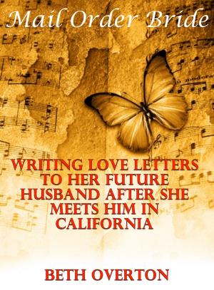 Cover of the book Mail Order Bride: Writing Love Letters To Her Future Husband After She Meets Him In California by Beth Overton