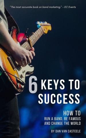 Cover of the book 6 Keys to Success: How to Run a Band, Be Famous and Change the World by Dennis Sinnott