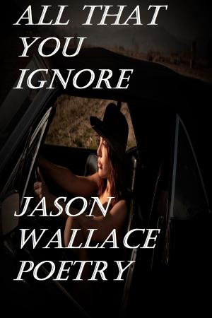 Cover of the book All That You Ignore by Jason Wallace Poetry