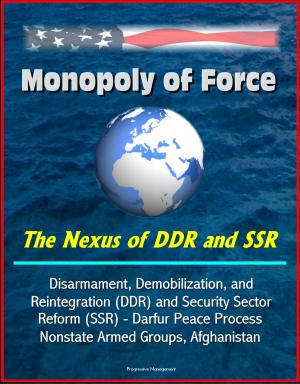 Cover of the book Monopoly of Force: The Nexus of DDR and SSR - Disarmament, Demobilization, and Reintegration (DDR) and Security Sector Reform (SSR) - Darfur Peace Process, Nonstate Armed Groups, Afghanistan by Progressive Management