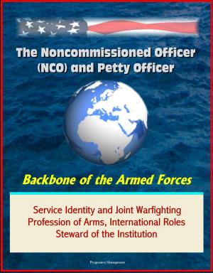 Cover of the book The Noncommissioned Officer (NCO) and Petty Officer: Backbone of the Armed Forces - Service Identity and Joint Warfighting, Profession of Arms, International Roles, Steward of the Institution by Progressive Management