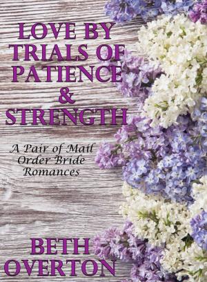 Cover of the book Love By Trials Of Patience & Strength: A Pair of Mail Order Bride Romances by Beth Overton