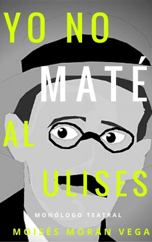 Cover of the book Yo no maté al Ulises. Monólogo teatral by Moisés Morán Vega