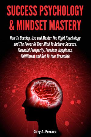 Cover of the book Success Psychology & Mindset Mastery: How To Develop, Use and Master The Right Psychology and The Power Of Your Mind To Achieve Success, Financial Prosperity, Freedom, Happiness, Fulfillment and Get To Your Dreamlife. by Blaine Pratt