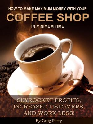 Book cover of How to Make Maximum Money with Your Coffee Shop in Minimum Time: Skyrocket Profits, Increase Customers, and Work Less!
