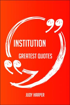 Cover of the book Institution Greatest Quotes - Quick, Short, Medium Or Long Quotes. Find The Perfect Institution Quotations For All Occasions - Spicing Up Letters, Speeches, And Everyday Conversations. by Alyssa Padilla