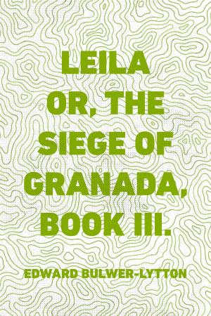 Cover of the book Leila or, the Siege of Granada, Book III. by Edward Bulwer-Lytton