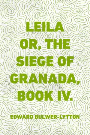 Cover of the book Leila or, the Siege of Granada, Book IV. by Edward Bulwer-Lytton