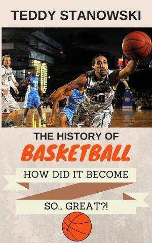 Book cover of The History Of Basketball - How Did It Get So... Great?!