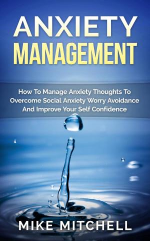 Book cover of Anxiety Management How To Manage Anxiety Thoughts To Overcome Social Anxiety Worry Avoidance And Improve Your Self Confidence