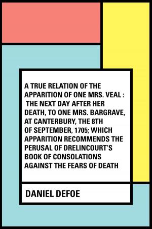 Cover of the book A True Relation of the Apparition of one Mrs. Veal : The Next Day after Her Death, to one Mrs. Bargrave, at Canterbury, the 8th of September, 1705; which Apparition Recommends the Perusal of Drelincou by Edward Bulwer-Lytton