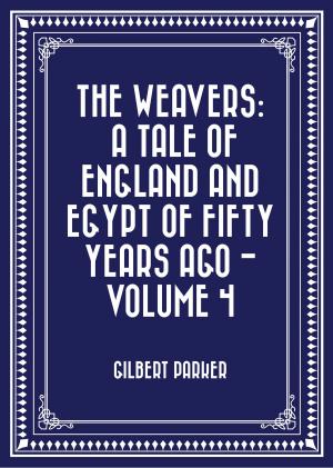 Cover of the book The Weavers: a tale of England and Egypt of fifty years ago - Volume 4 by Gilbert Parker