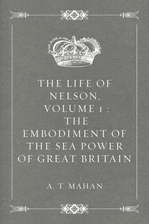 Book cover of The Life of Nelson, Volume 1 : The Embodiment of the Sea Power of Great Britain