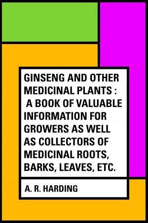 Cover of the book Ginseng and Other Medicinal Plants : A Book of Valuable Information for Growers as Well as Collectors of Medicinal Roots, Barks, Leaves, Etc. by Edward Bellamy