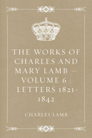bigCover of the book The Works of Charles and Mary Lamb — Volume 6 : Letters 1821-1842 by 
