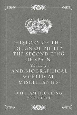 Cover of the book History of the Reign of Philip the Second King of Spain, Vol. 3 : And Biographical & Critical Miscellanies by A. M. Williamson