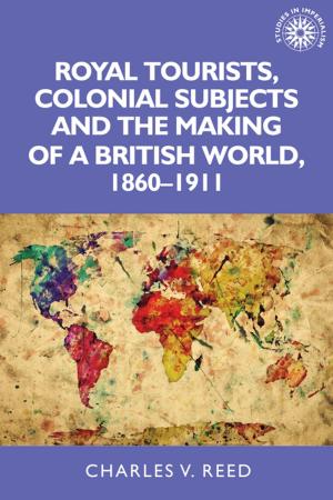 Cover of the book Royal tourists, colonial subjects and the making of a British world, 1860–1911 by John Marriott