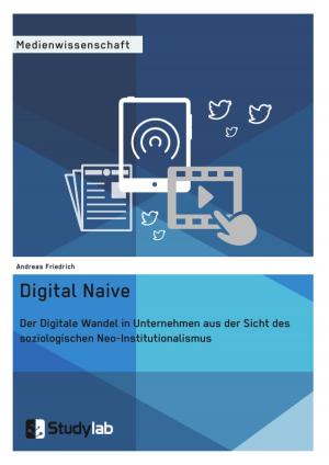 Cover of the book Digital Naive. Der Digitale Wandel in Unternehmen aus der Sicht des soziologischen Neo-Institutionalismus by Bahar Eker