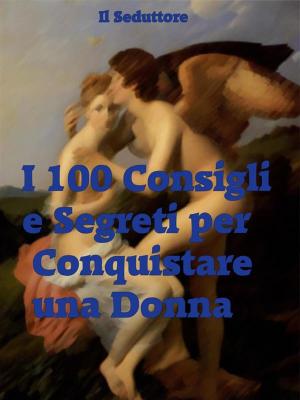Cover of the book I 100 Consigli e Segreti per Conquistare una Donna by Marshall Schoenke