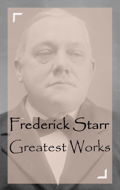 Cover of the book Frederick Starr – Greatest Works by Frederick Starr, Classic Publishers