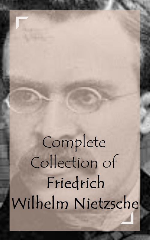 Cover of the book Complete Collection of Friedrich Wilhelm Nietzsche by Friedrich Wilhelm Nietzsche, Classic Publishers