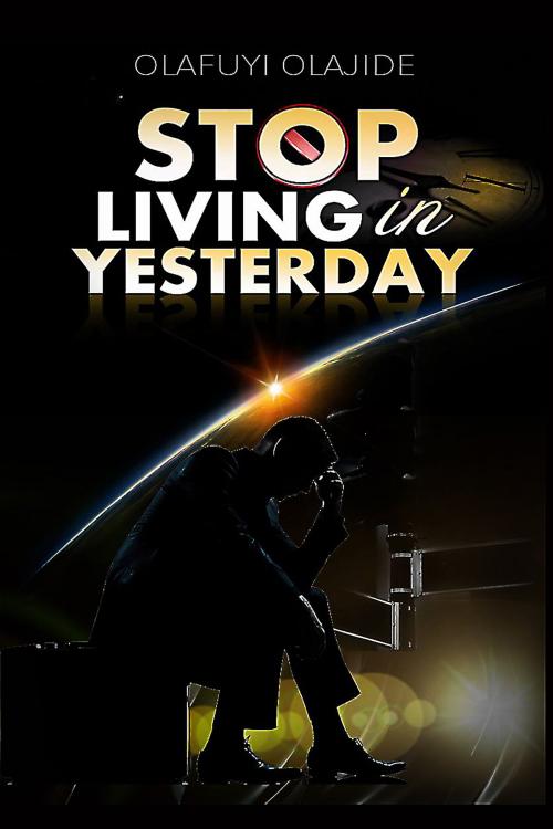 Cover of the book Stop Living In Yesterday by olajide olafuyi, OLAJIDE OLAFUYI