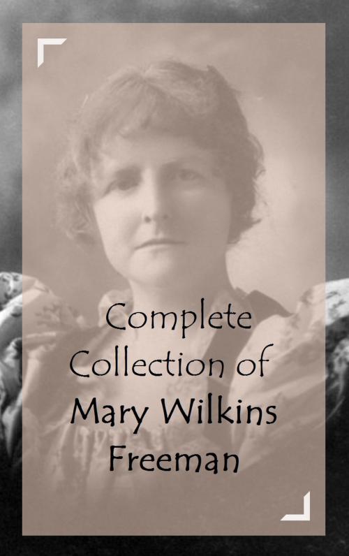 Cover of the book Complete Collection of Mary Wilkins Freeman by Mary Wilkins Freeman, Classic Publishers