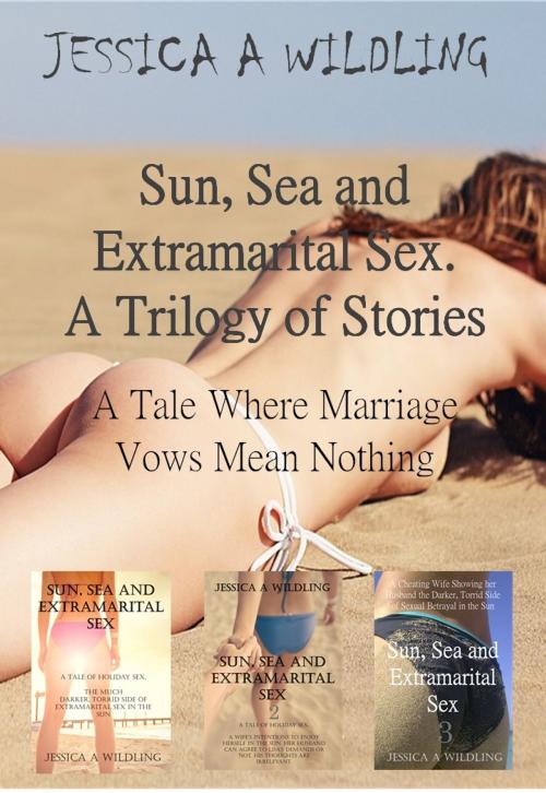 Cover of the book Sun, Sea and Extramarital Sex. A Trilogy. by Jessica A Wildling, Wildling Publishing