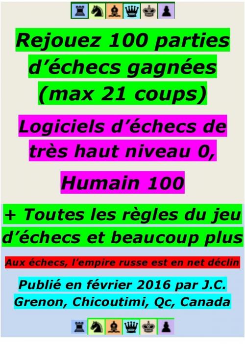 Cover of the book Rejouez 100 parties parties d'échecs gagnées (max 21 coups); Logiciels d'échecs de très haut niveau 0, Humain 100 by Jean-Claude Grenon, J.C. Grenon