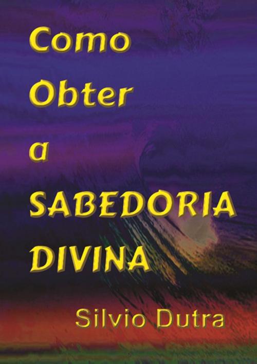 Cover of the book Como Obter A Sabedoria Divina by Silvio Dutra, Clube de Autores