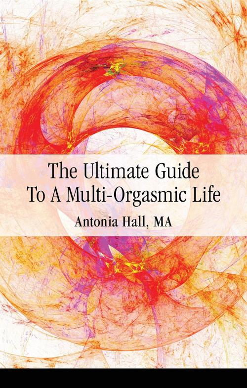 Cover of the book The Ultimate Guide to a Multi-Orgasmic Life by Antonia Hall, Antonia Hall