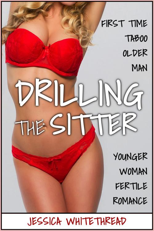 Cover of the book EROTICA: Drilling the Sitter (First Time Taboo Older Man Younger Woman Fertile Romance) by Jessica Whitethread, Jessica Whitethread