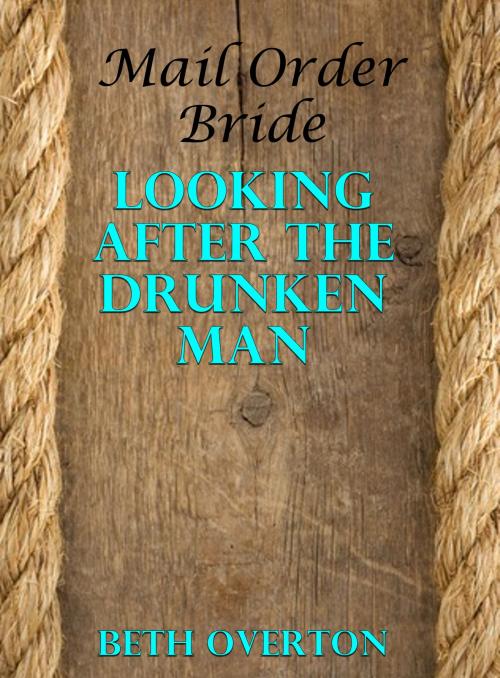 Cover of the book Mail Order Bride: Looking After The Drunken Man by Beth Overton, Beth Overton