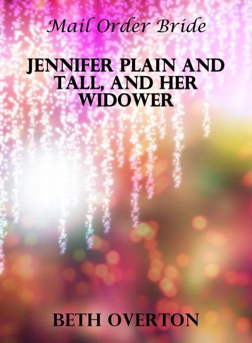 Cover of the book Mail Order Bride: Jennifer Plain And Tall, And Her Widower by Beth Overton, Beth Overton