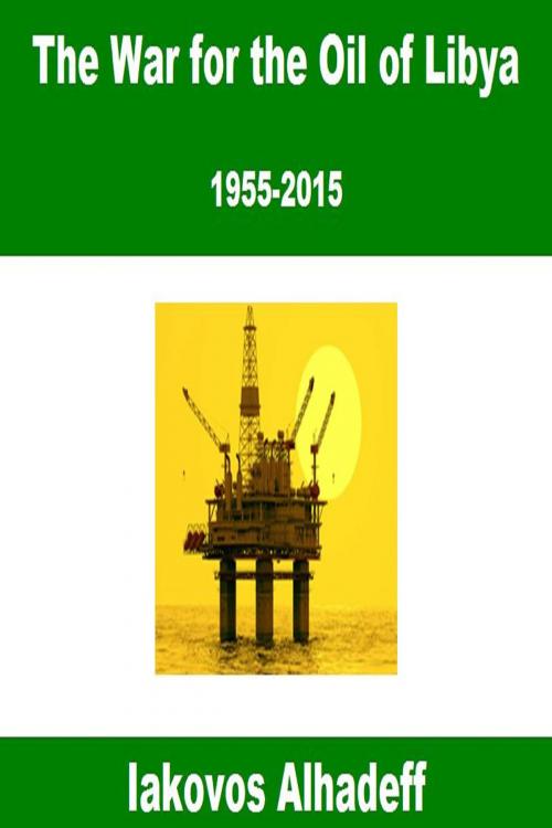 Cover of the book The War for the Oil of Libya: 1955-2015 by Iakovos Alhadeff, Iakovos Alhadeff