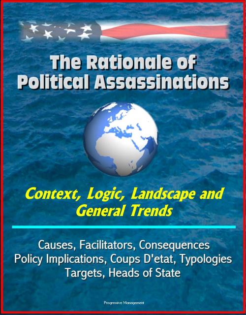 Cover of the book The Rationale of Political Assassinations: Context, Logic, Landscape and General Trends, Causes, Facilitators, Consequences, Policy Implications, Coups D'etat, Typologies, Targets, Heads of State by Progressive Management, Progressive Management
