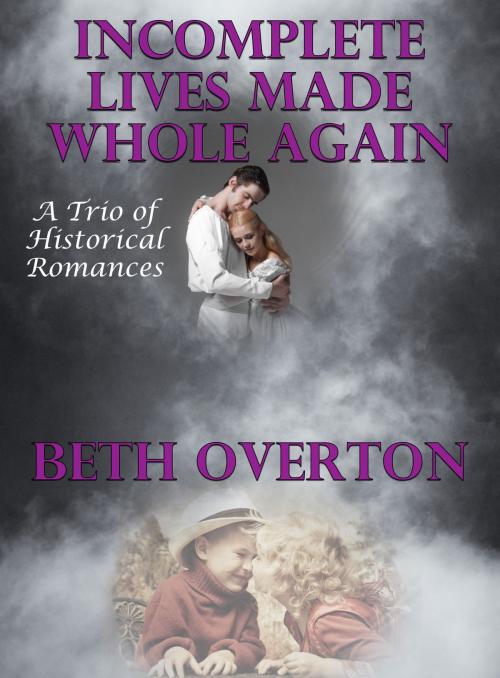 Cover of the book Incomplete Lives Made Whole Again (A Trio of Historical Romances) by Beth Overton, Beth Overton