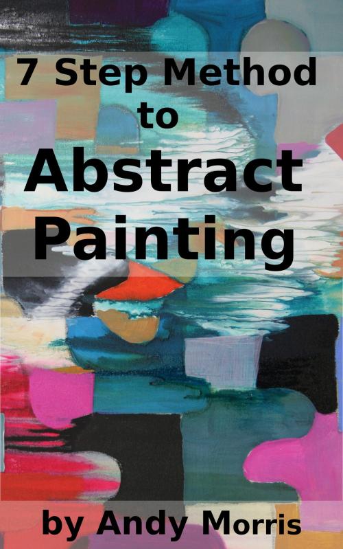 Cover of the book 7 Step Method to Abstract Painting by Andy Morris, Andy Morris