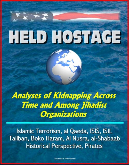 Cover of the book Held Hostage: Analyses of Kidnapping Across Time and Among Jihadist Organizations - Islamic Terrorism, al Qaeda, ISIS, ISIL, Taliban, Boko Haram, Al Nusra, al-Shabaab, Historical Perspective, Pirates by Progressive Management, Progressive Management