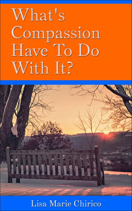Cover of the book What's Compassion Have To Do With It? by Lisa Marie Chirico, Lisa Marie Chirico