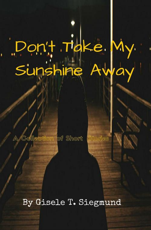 Cover of the book Don’t Take My Sunshine Away: A Collection of Short Stories by Gisele T. Siegmund, Gisele T. Siegmund